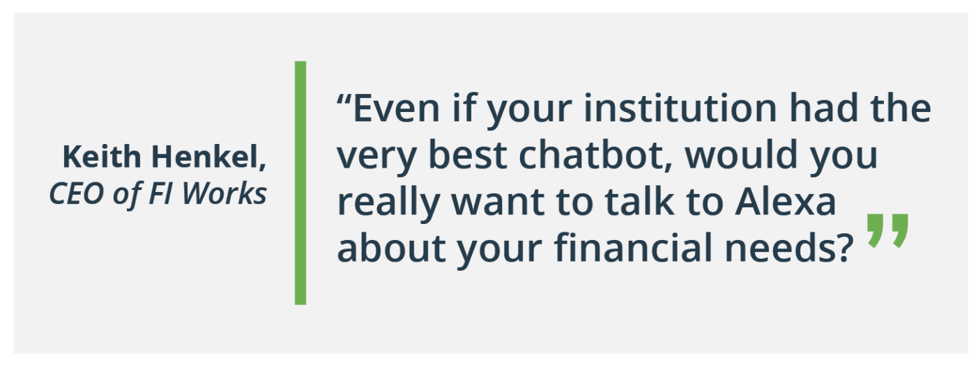 even if your institution had the very best chatbot, would you really want to talk to Alexa about your financial needs?